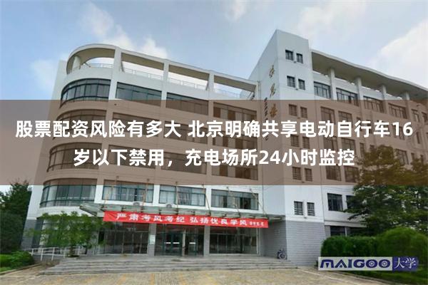 股票配资风险有多大 北京明确共享电动自行车16岁以下禁用，充电场所24小时监控