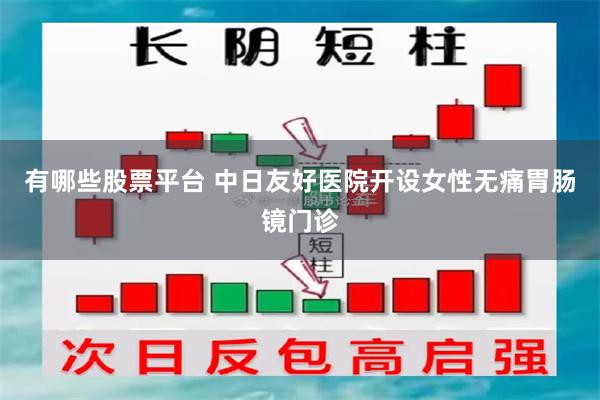 有哪些股票平台 中日友好医院开设女性无痛胃肠镜门诊