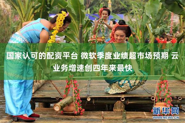 国家认可的配资平台 微软季度业绩超市场预期 云业务增速创四年来最快