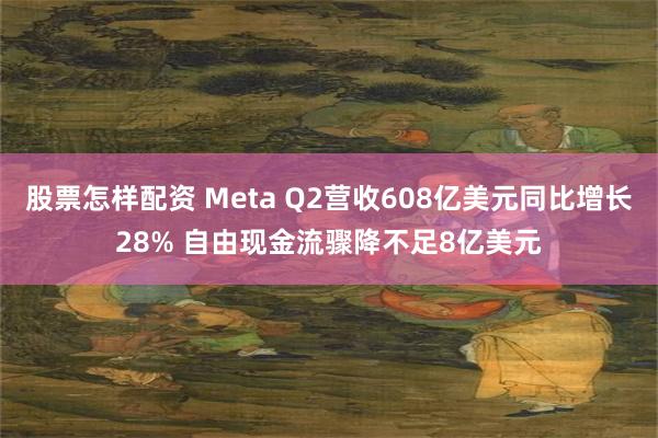 股票怎样配资 Meta Q2营收608亿美元同比增长28% 自由现金流骤降不足8亿美元