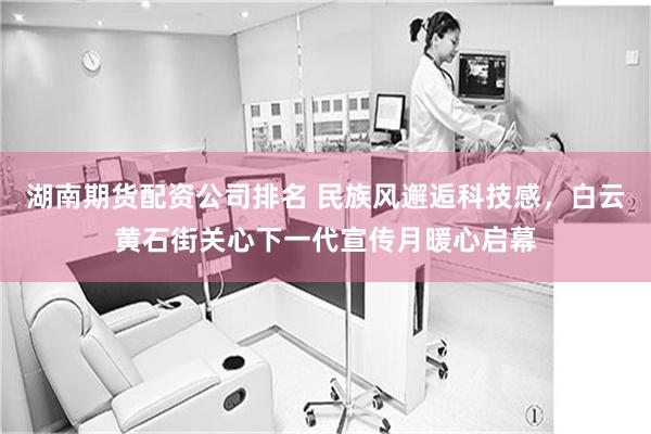 湖南期货配资公司排名 民族风邂逅科技感，白云黄石街关心下一代宣传月暖心启幕