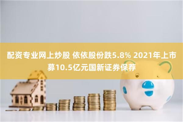 配资专业网上炒股 依依股份跌5.8% 2021年上市募10.5亿元国新证券保荐