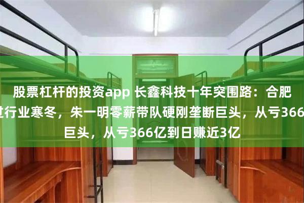 股票杠杆的投资app 长鑫科技十年突围路：合肥国资砸百亿扛过行业寒冬，朱一明零薪带队硬刚垄断巨头，从亏366亿到日赚近3亿