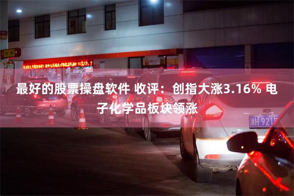最好的股票操盘软件 收评：创指大涨3.16% 电子化学品板块领涨