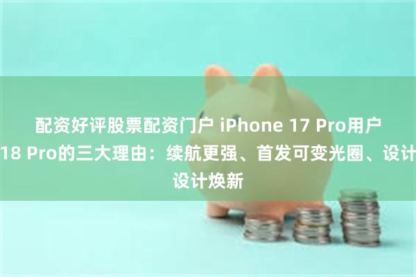配资好评股票配资门户 iPhone 17 Pro用户升级18 Pro的三大理由：续航更强、首发可变光圈、设计焕新