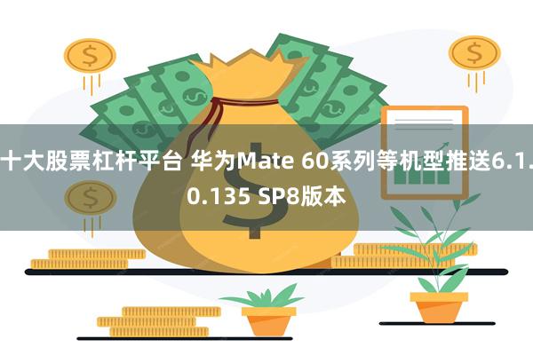 十大股票杠杆平台 华为Mate 60系列等机型推送6.1.0.135 SP8版本