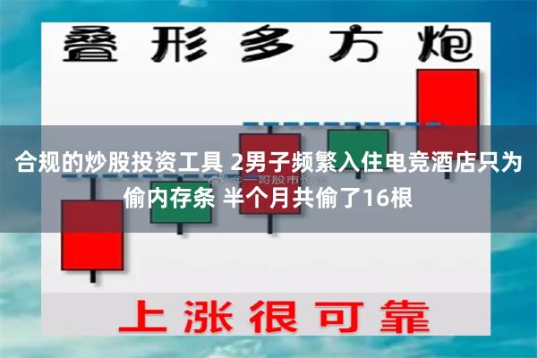 合规的炒股投资工具 2男子频繁入住电竞酒店只为偷内存条 半个月共偷了16根