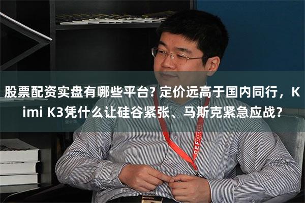 股票配资实盘有哪些平台? 定价远高于国内同行,Kimi K3凭什么让硅谷紧张、马斯克紧急应战?