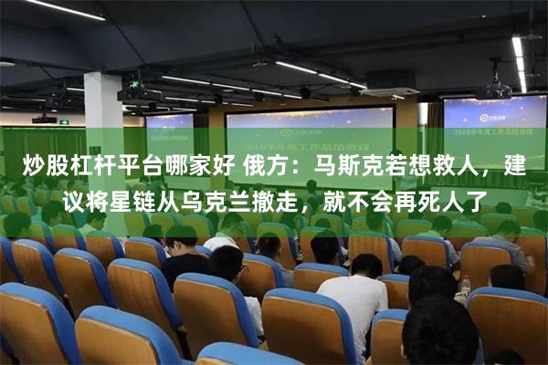 炒股杠杆平台哪家好 俄方：马斯克若想救人，建议将星链从乌克兰撤走，就不会再死人了