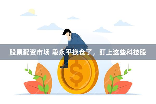 股票配资市场 段永平换仓了，盯上这些科技股