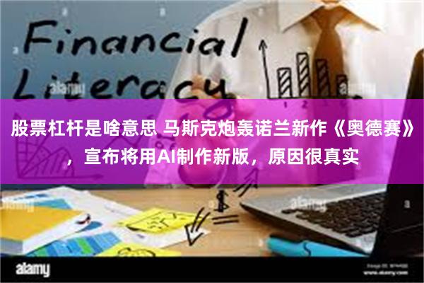 股票杠杆是啥意思 马斯克炮轰诺兰新作《奥德赛》，宣布将用AI制作新版，原因很真实