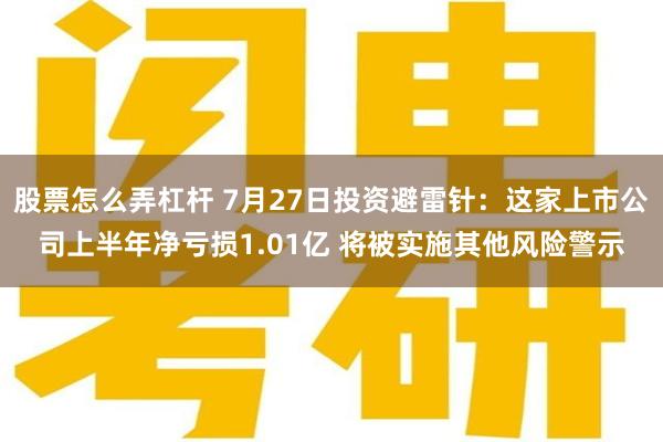 股票怎么弄杠杆 7月27日投资避雷针：这家上市公司上半年净亏损1.01亿 将被实施其他风险警示