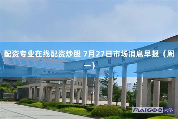 配资专业在线配资炒股 7月27日市场消息早报（周一）