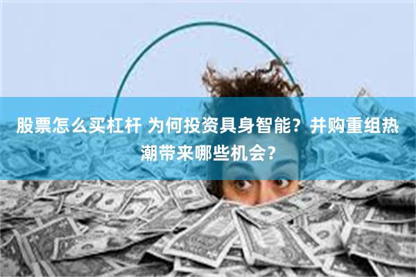 股票怎么买杠杆 为何投资具身智能？并购重组热潮带来哪些机会？