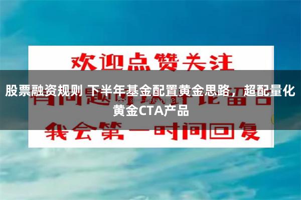 股票融资规则 下半年基金配置黄金思路，超配量化黄金CTA产品