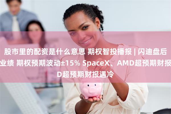 股市里的配资是什么意思 期权智投播报 | 闪迪盘后发布业绩 期权预期波动±15% SpaceX、AMD超预期财报遇冷