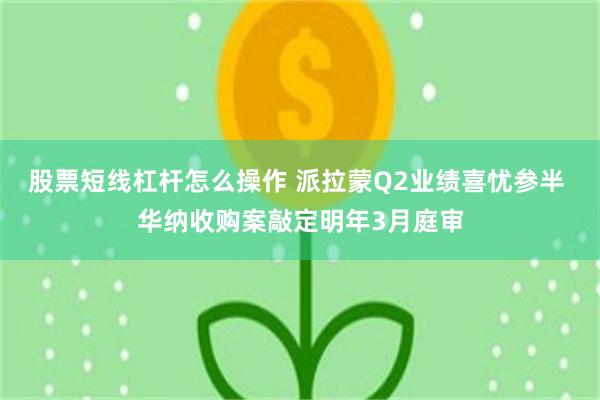 股票短线杠杆怎么操作 派拉蒙Q2业绩喜忧参半 华纳收购案敲定明年3月庭审