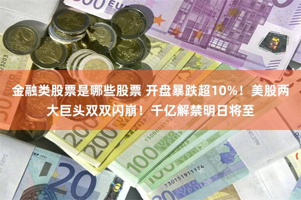 金融类股票是哪些股票 开盘暴跌超10%！美股两大巨头双双闪崩！千亿解禁明日将至