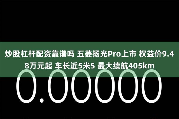 炒股杠杆配资靠谱吗 五菱扬光Pro上市 权益价9.48万元起 车长近5米5 最大续航405km