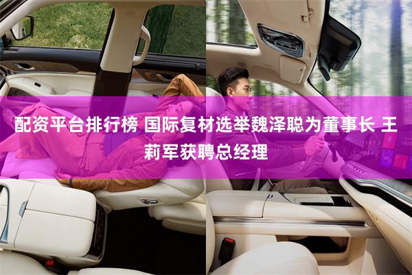 配资平台排行榜 国际复材选举魏泽聪为董事长 王莉军获聘总经理