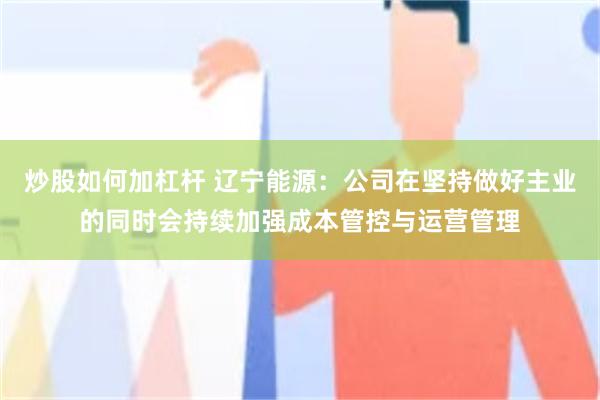 炒股如何加杠杆 辽宁能源：公司在坚持做好主业的同时会持续加强成本管控与运营管理