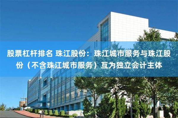 股票杠杆排名 珠江股份：珠江城市服务与珠江股份（不含珠江城市服务）互为独立会计主体
