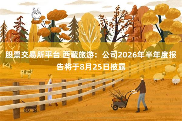 股票交易所平台 西藏旅游:公司2026年半年度报告将于8月25日披露