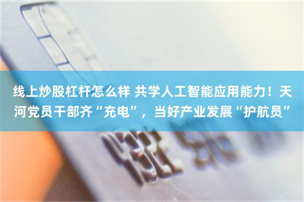 线上炒股杠杆怎么样 共学人工智能应用能力！天河党员干部齐“充电”，当好产业发展“护航员”