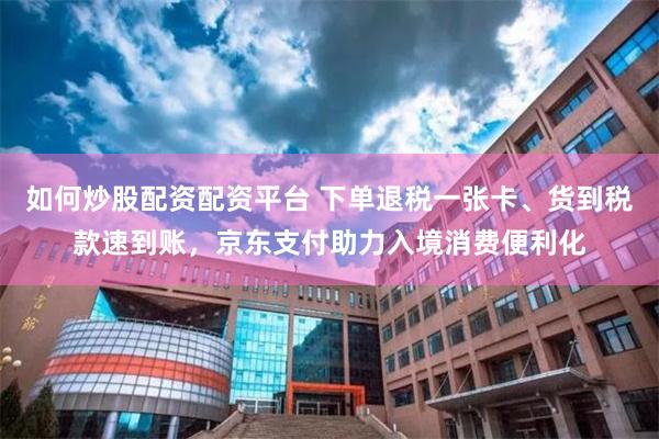 如何炒股配资配资平台 下单退税一张卡、货到税款速到账，京东支付助力入境消费便利化