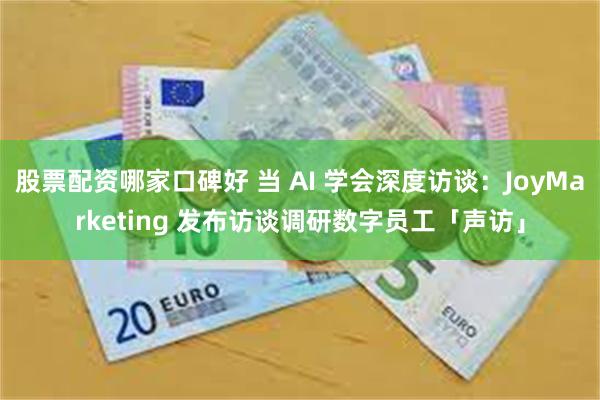 股票配资哪家口碑好 当 AI 学会深度访谈：JoyMarketing 发布访谈调研数字员工「声访」