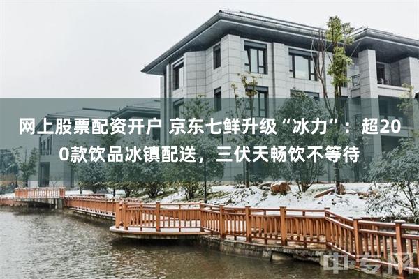 网上股票配资开户 京东七鲜升级“冰力”：超200款饮品冰镇配送，三伏天畅饮不等待