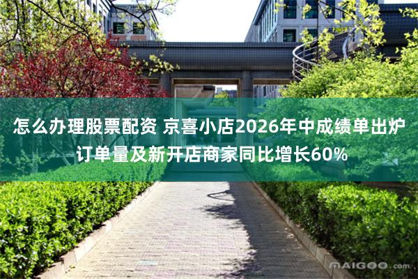 怎么办理股票配资 京喜小店2026年中成绩单出炉 订单量及新开店商家同比增长60%