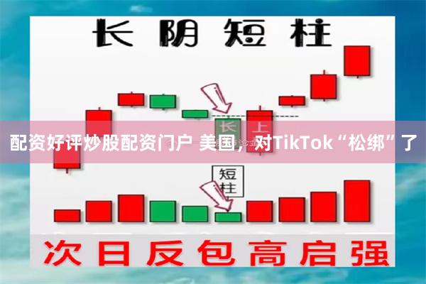 配资好评炒股配资门户 美国，对TikTok“松绑”了