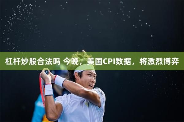 杠杆炒股合法吗 今晚,美国CPI数据,将激烈博弈