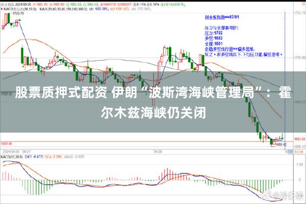 股票质押式配资 伊朗“波斯湾海峡管理局”：霍尔木兹海峡仍关闭