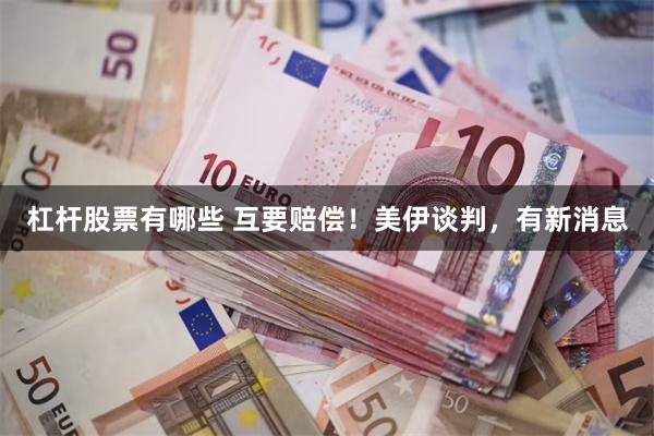 杠杆股票有哪些 互要赔偿！美伊谈判，有新消息