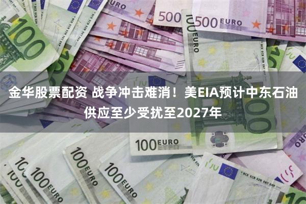 金华股票配资 战争冲击难消！美EIA预计中东石油供应至少受扰至2027年