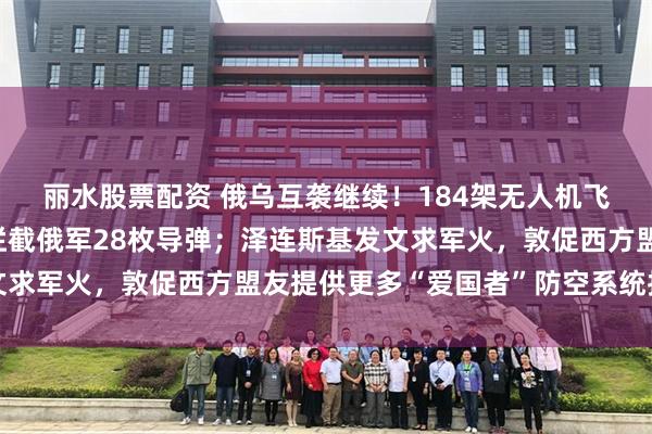 丽水股票配资 俄乌互袭继续！184架无人机飞向莫斯科，乌军未能拦截俄军28枚导弹；泽连斯基发文求军火，敦促西方盟友提供更多“爱国者”防空系统拦截弹
