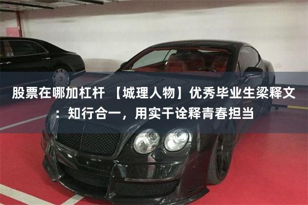 股票在哪加杠杆 【城理人物】优秀毕业生梁释文：知行合一，用实干诠释青春担当