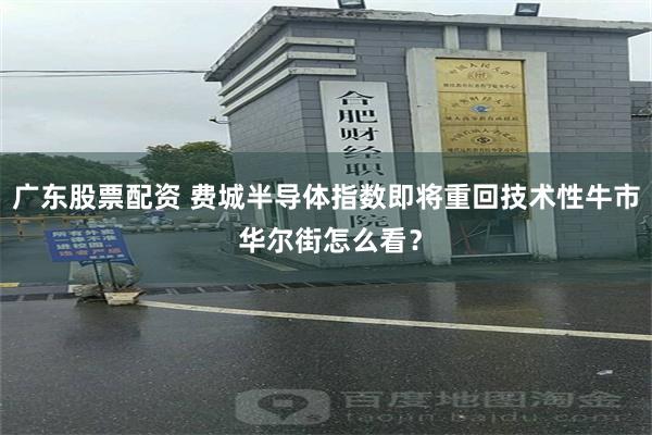 广东股票配资 费城半导体指数即将重回技术性牛市 华尔街怎么看？