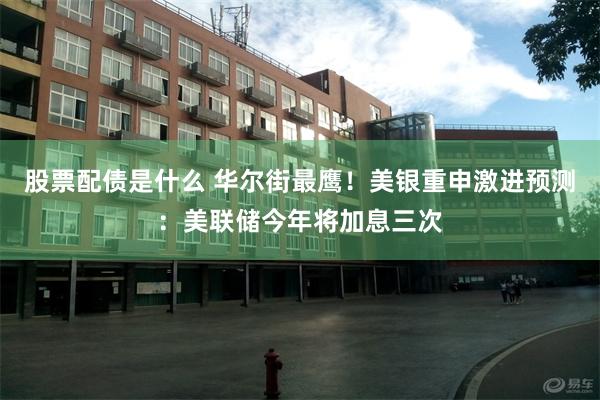 股票配债是什么 华尔街最鹰！美银重申激进预测：美联储今年将加息三次