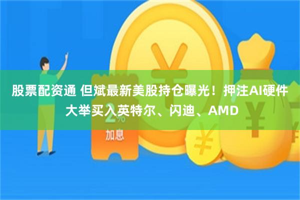 股票配资通 但斌最新美股持仓曝光！押注AI硬件 大举买入英特尔、闪迪、AMD