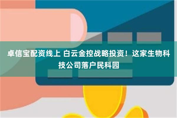 卓信宝配资线上 白云金控战略投资！这家生物科技公司落户民科园