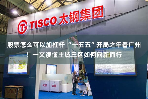 股票怎么可以加杠杆 “十五五”开局之年看广州！一文读懂主城三区如何向新而行