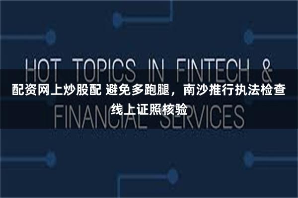 配资网上炒股配 避免多跑腿，南沙推行执法检查线上证照核验
