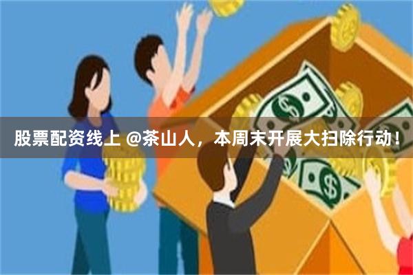 股票配资线上 @茶山人，本周末开展大扫除行动！
