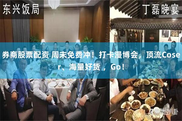券商股票配资 周末免费冲！打卡漫博会，顶流Coser、海量好货 ，Go！