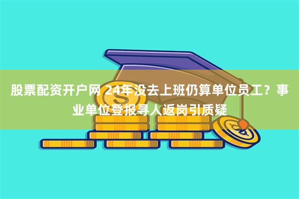 股票配资开户网 24年没去上班仍算单位员工？事业单位登报寻人返岗引质疑
