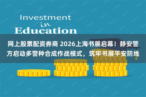 网上股票配资券商 2026上海书展启幕！静安警方启动多警种合成作战模式，筑牢书展平安防线