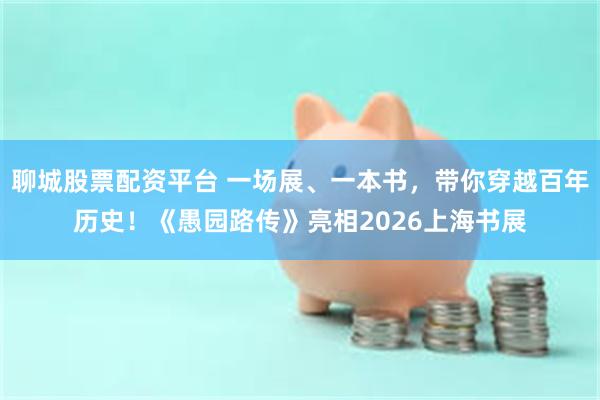 聊城股票配资平台 一场展、一本书，带你穿越百年历史！《愚园路传》亮相2026上海书展